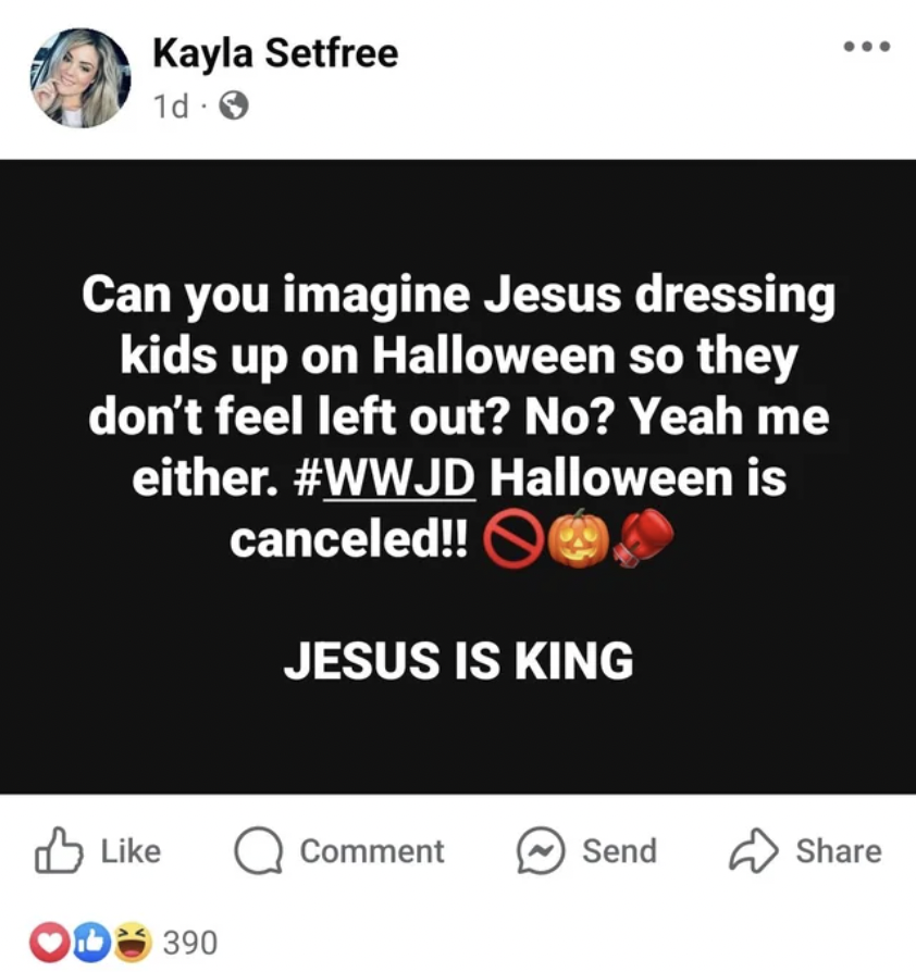 screenshot - Kayla Setfree 1d. Can you imagine Jesus dressing kids up on Halloween so they don't feel left out? No? Yeah me either. Halloween is canceled!! Jesus Is King Comment Send 390