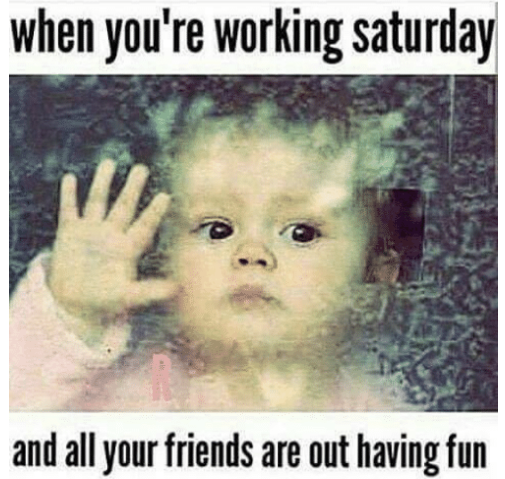 working on saturdays - when you're working saturday and all your friends are out having fun