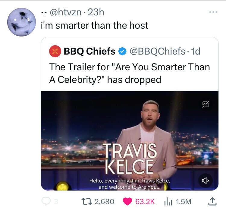 screenshot - 23h i'm smarter than the host Bbq Chiefs . 1d The Trailer for "Are You Smarter Than A Celebrity?" has dropped 3 Travis Kelce Hello, everybody. I'm Travis Kelce, and welcome to Are You... 172,680 1.5M