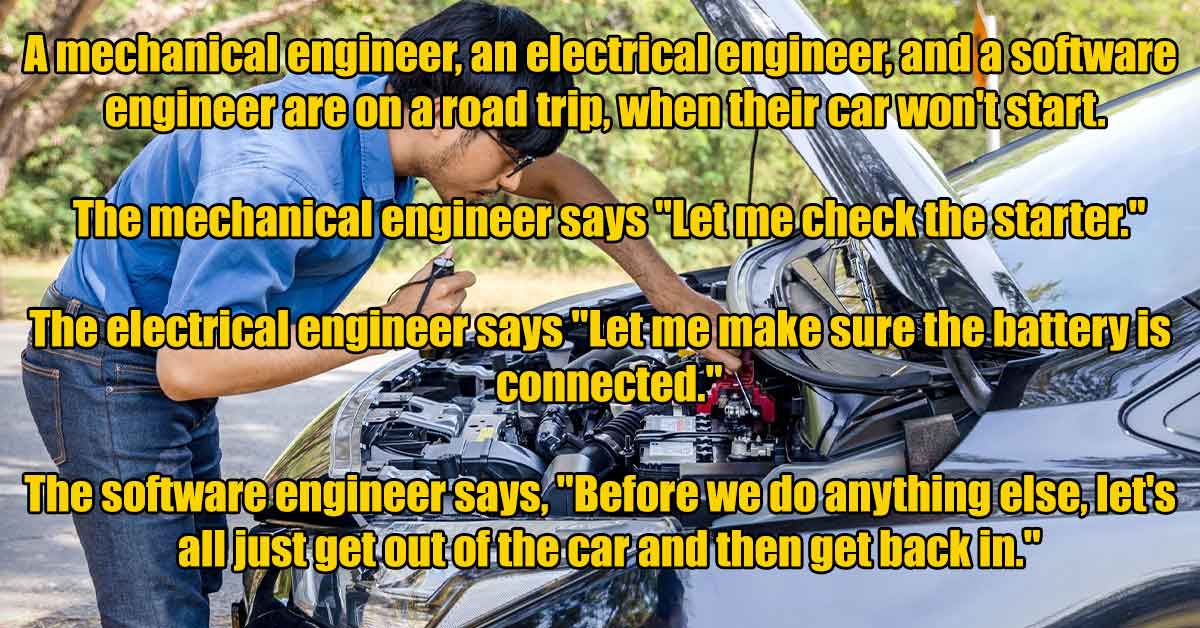 photo caption - A mechanical engineer, an electrical engineer, and a software engineer are on a road trip, when their car won't start. The mechanical engineer says "Let me check the starter." The electrical engineer says. "Let me make sure the battery is 