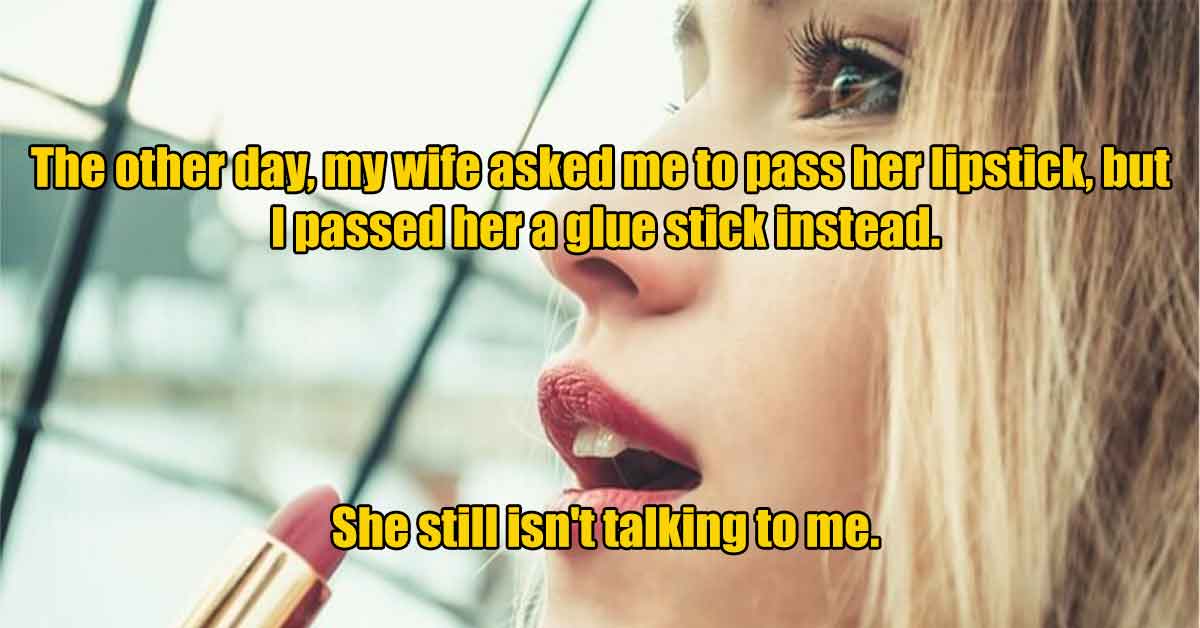 The other day, my wife asked me to pass her lipstick, but I passed her a glue stick instead. She still isn't talking to me.