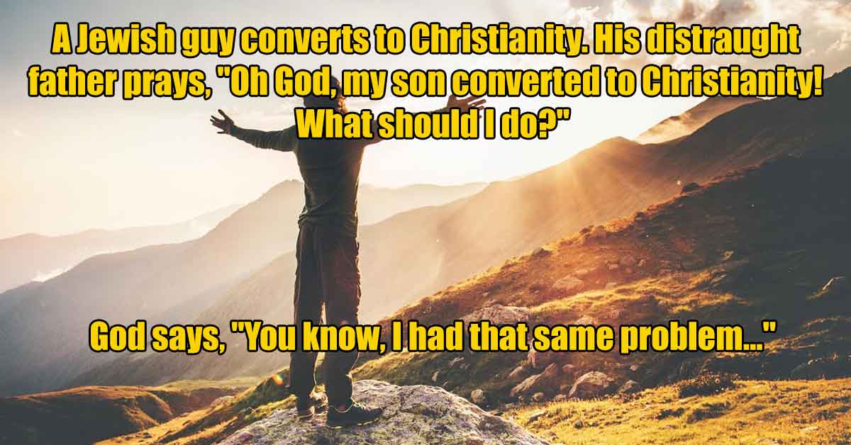 passionate life - A Jewish guy converts to Christianity. His distraught father prays, "Oh God, my son converted to Christianity! What should I do?" God says, "You know, I had that same problem..."