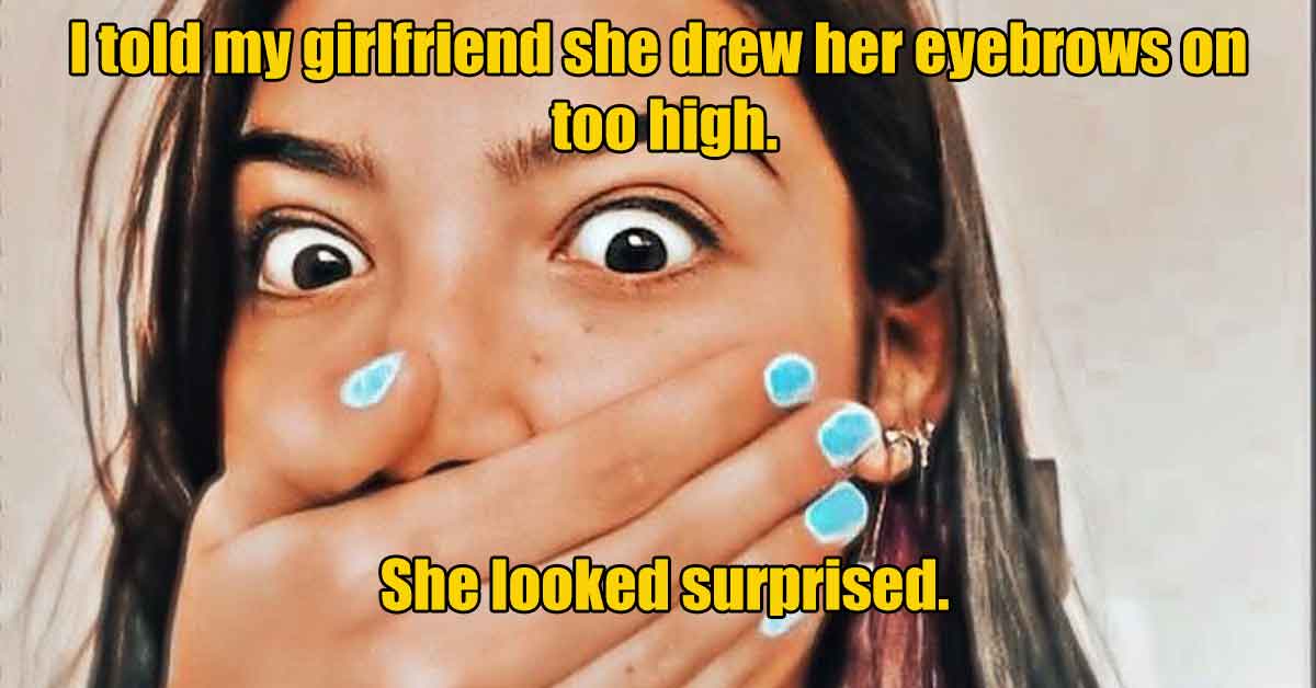 photo caption - I told my girlfriend she drew her eyebrows on too high. She looked surprised.