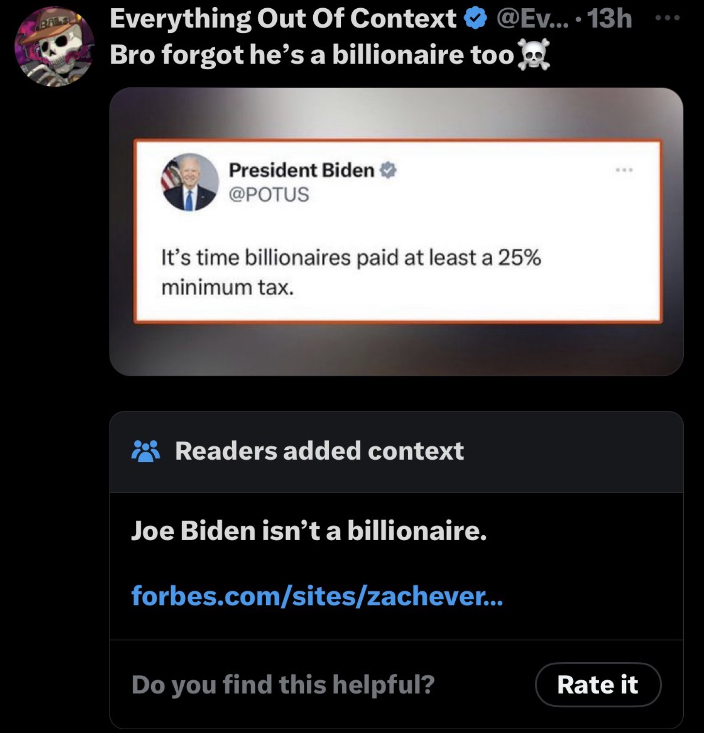 screenshot - Bals ....13h ... Everything Out Of Context Bro forgot he's a billionaire too President Biden > It's time billionaires paid at least a 25% minimum tax. Readers added context Joe Biden isn't a billionaire. forbes.comsiteszachever... Do you find