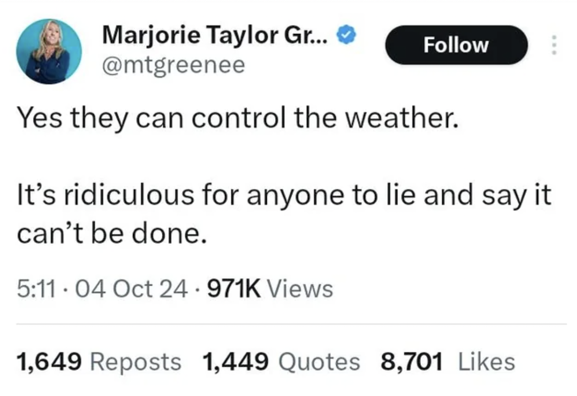 screenshot - Marjorie Taylor Gr... Yes they can control the weather. It's ridiculous for anyone to lie and say it can't be done. 04 Oct Views 1,649 Reposts 1,449 Quotes 8,701