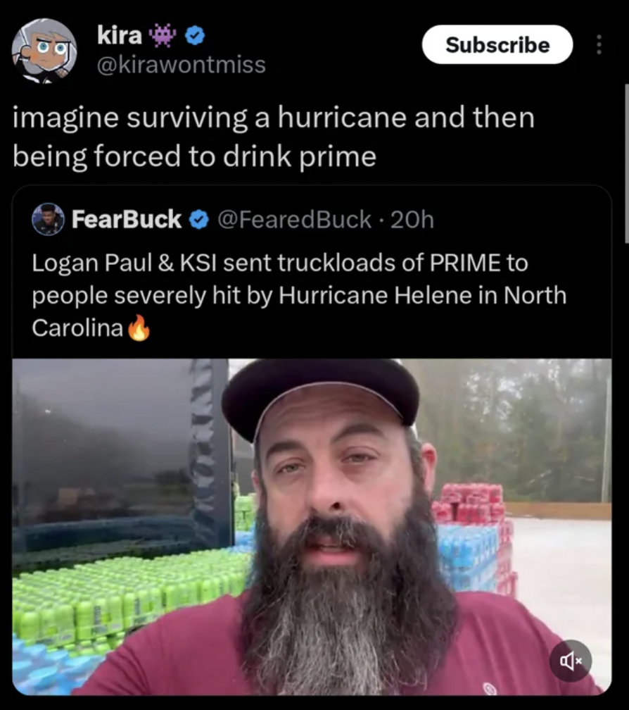 screenshot - kira Subscribe imagine surviving a hurricane and then being forced to drink prime FearBuck 20h Logan Paul & Ksi sent truckloads of Prime to people severely hit by Hurricane Helene in North Carolina