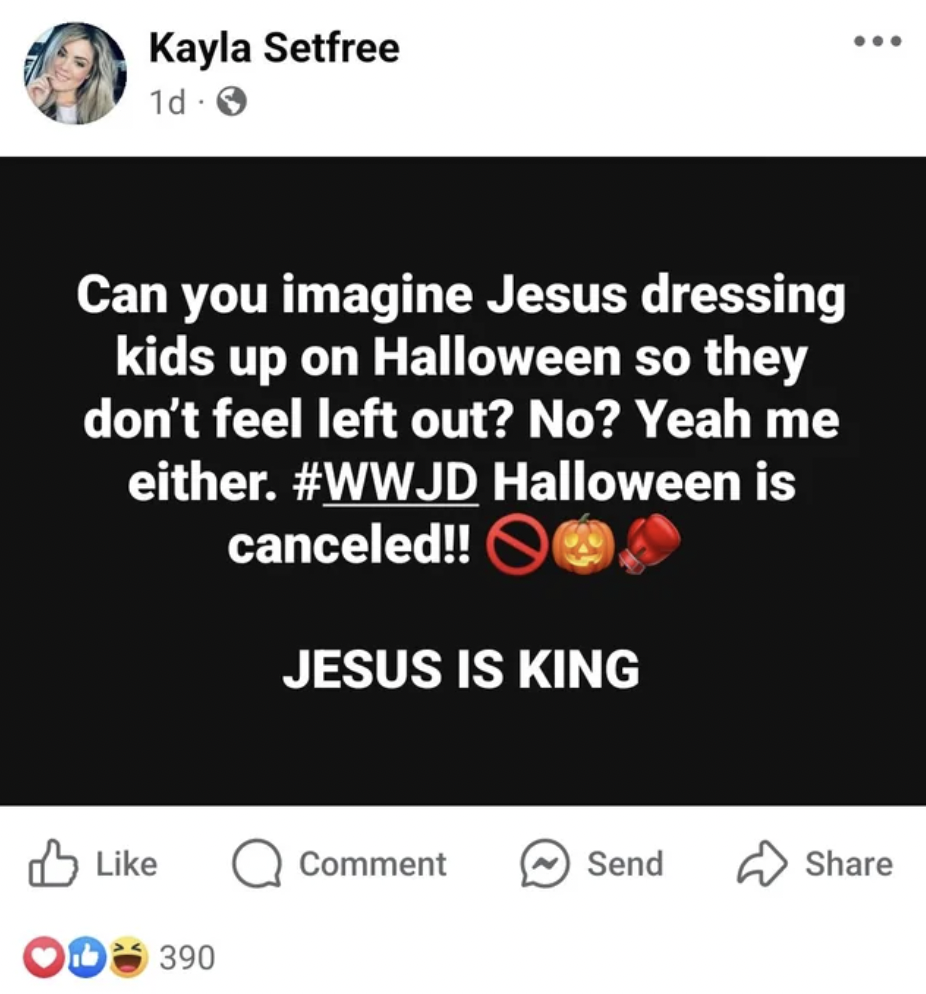 screenshot - Kayla Setfree 1d> Can you imagine Jesus dressing kids up on Halloween so they don't feel left out? No? Yeah me either. Halloween is canceled!! Jesus Is King Comment Send Od 390