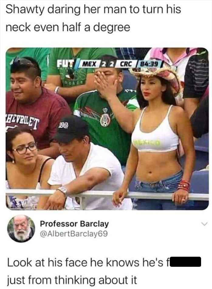 third date meme - Shawty daring her man to turn his neck even half a degree Fut Mex 22 Crc Hevrolet Mexico Professor Barclay Look at his face he knows he's just from thinking about it