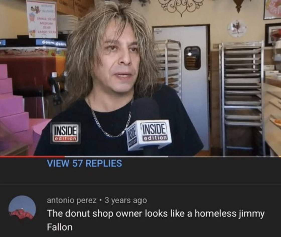 screenshot - Inside edition View 57 Replies Inside edition antonio perez 3 years ago The donut shop owner looks a homeless jimmy Fallon