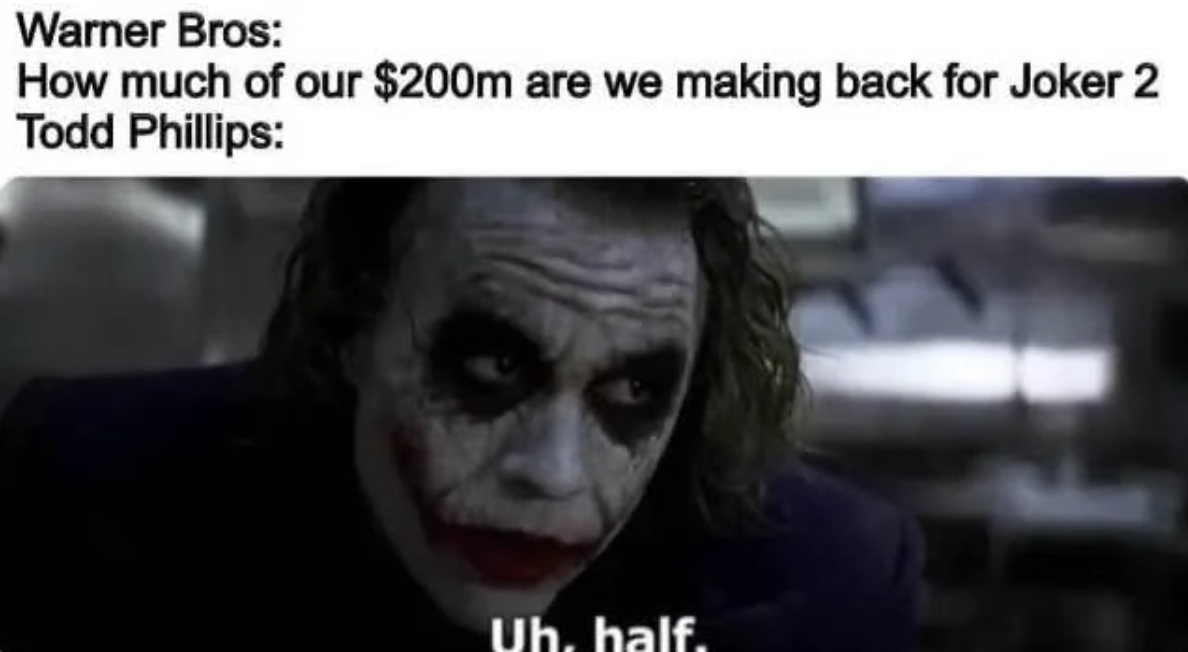 Internet meme - Warner Bros How much of our $200m are we making back for Joker 2 Todd Phillips Uh, half.