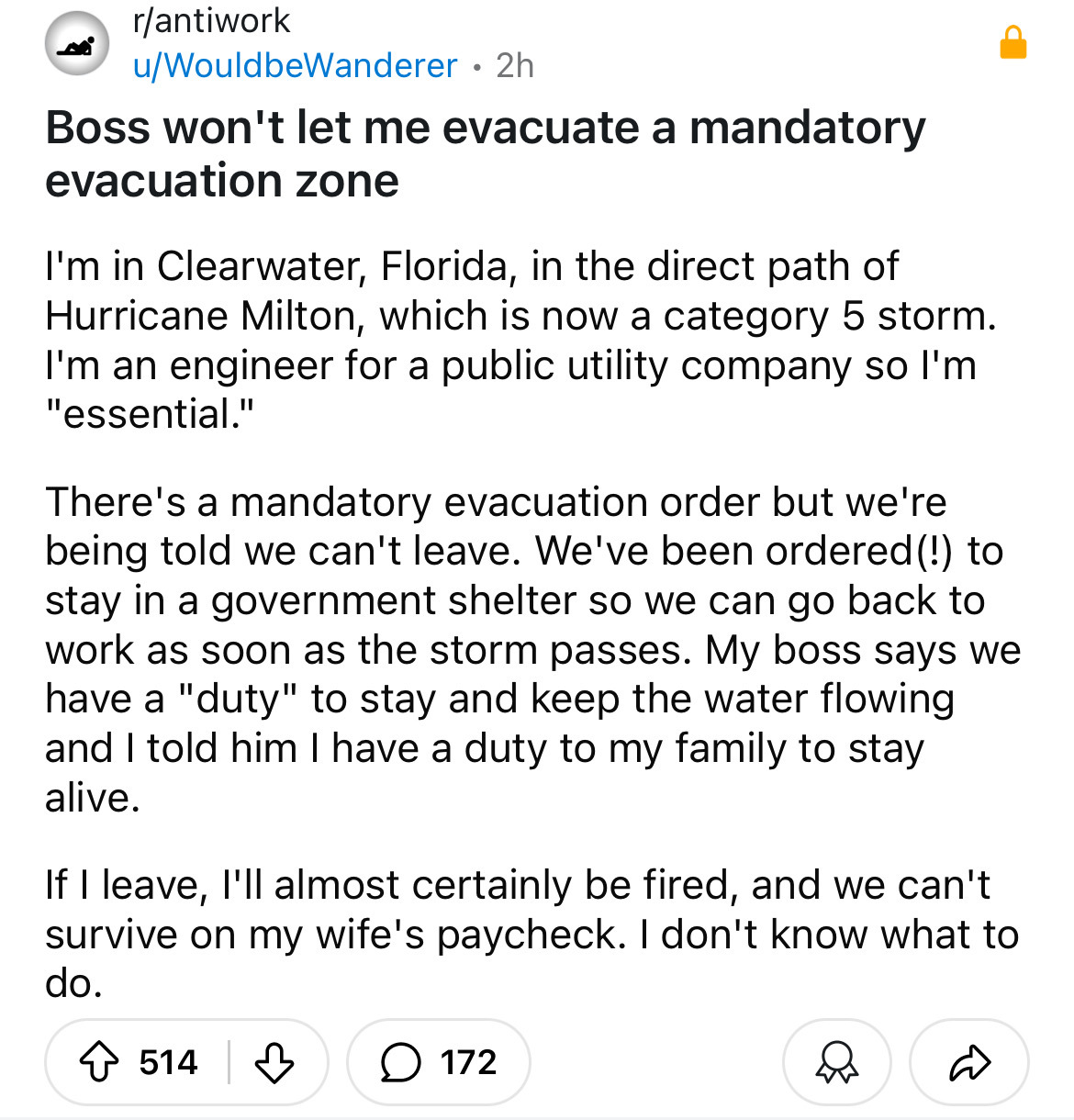 document - rantiwork uWouldbeWanderer 2h Boss won't let me evacuate a mandatory evacuation zone I'm in Clearwater, Florida, in the direct path of Hurricane Milton, which is now a category 5 storm. I'm an engineer for a public utility company so I'm "essen