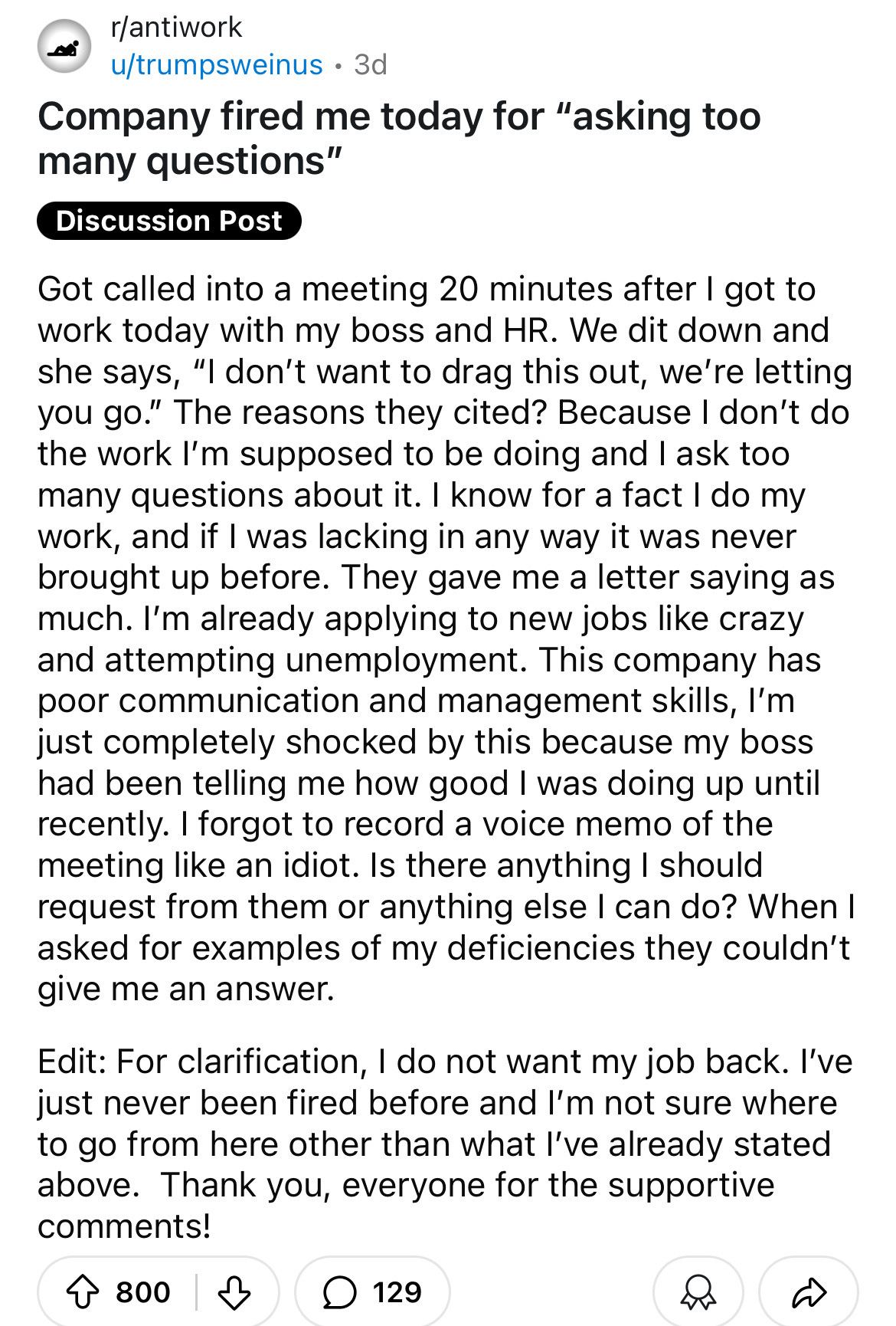 document - rantiwork utrumpsweinus. 3d Company fired me today for "asking too many questions" Discussion Post Got called into a meeting 20 minutes after I got to work today with my boss and Hr. We dit down and she says, "I don't want to drag this out, we'