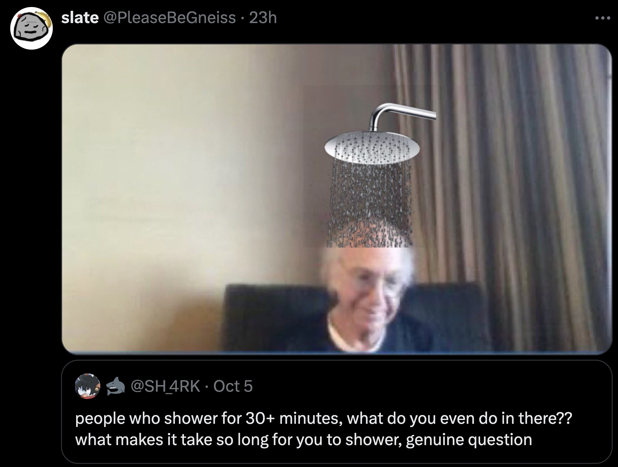 Internet meme - slate 23h Oct 5 people who shower for 30 minutes, what do you even do in there?? what makes it take so long for you to shower, genuine question