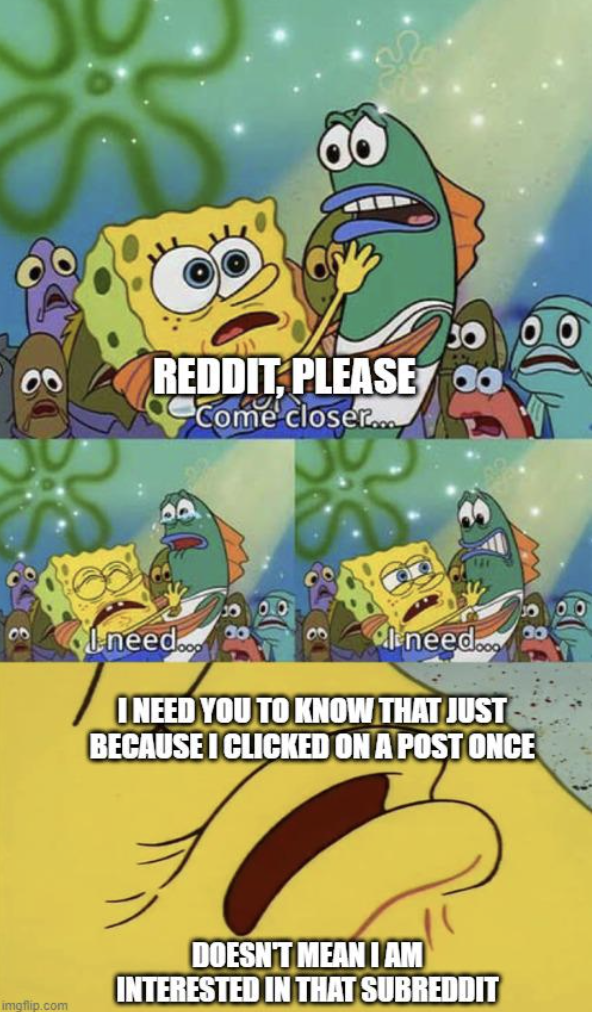 graphic design meme - Reddit, Please 0 Come closer... need.. need... I Need You To Know That Just Because I Clicked On A Post Once Doesn'T Mean I Am Interested In That Subreddit