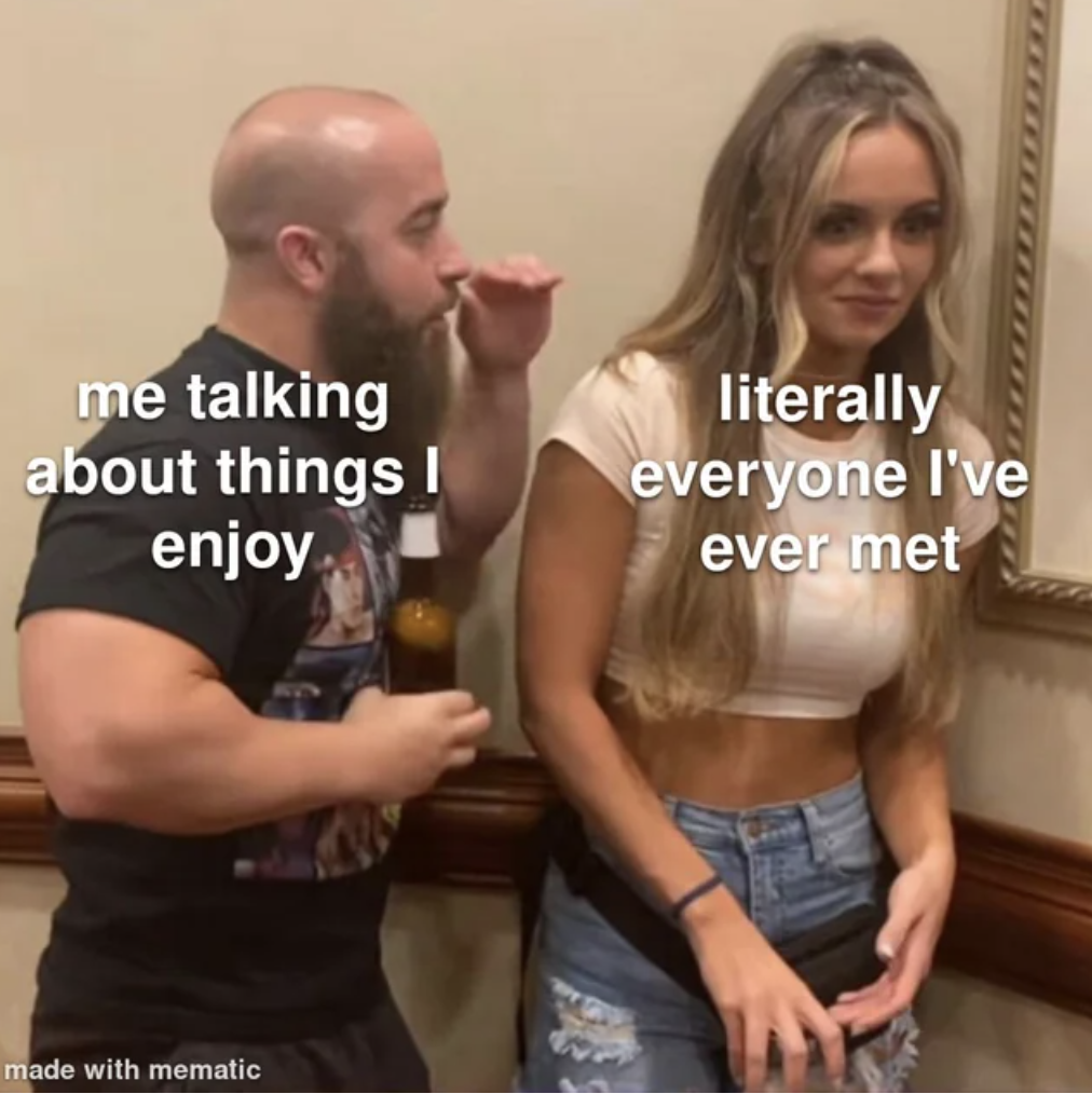 funny flirting meme - me talking about things I enjoy literally everyone I've ever met made with mematic