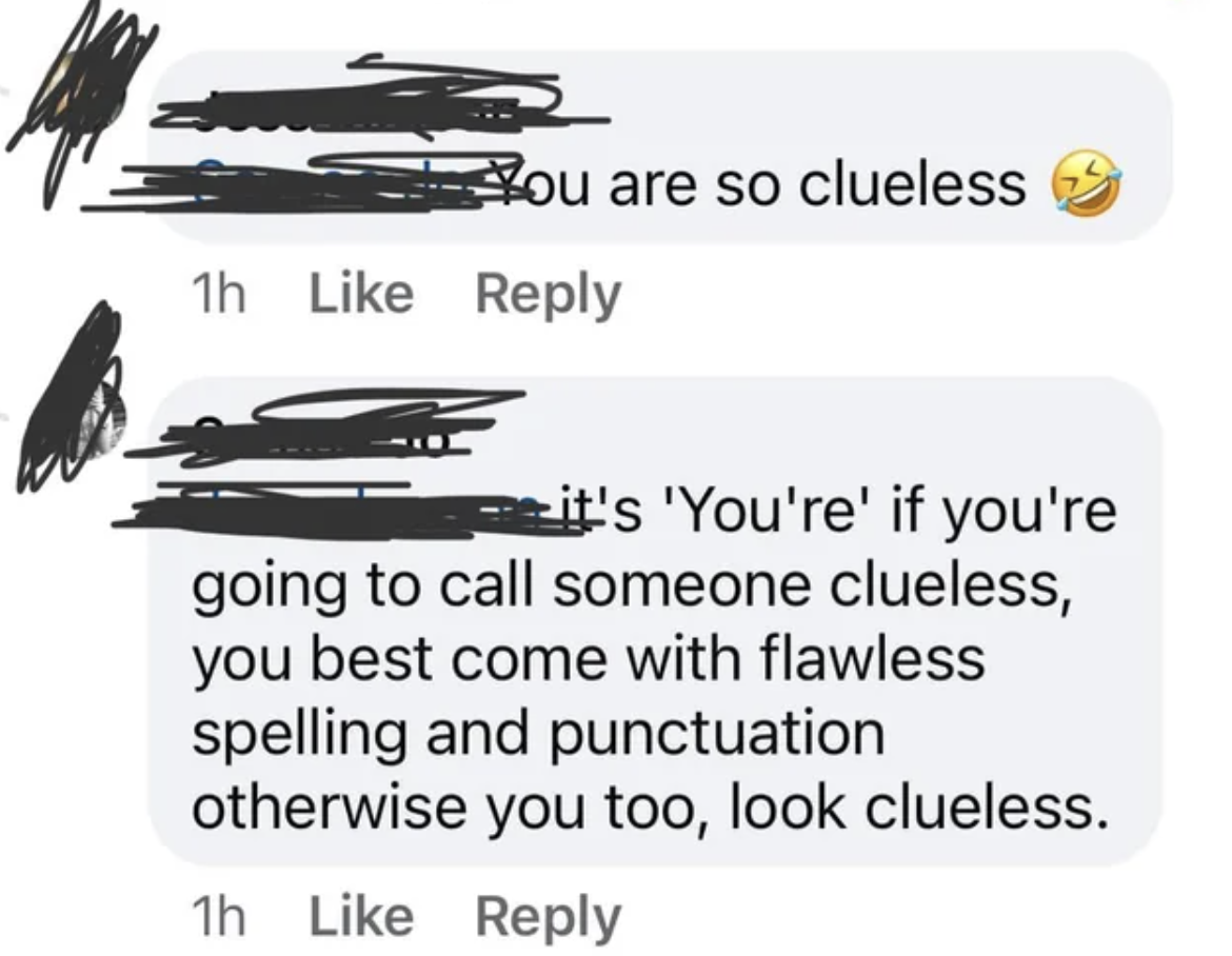 document - You are so clueless 1h it's 'You're' if you're going to call someone clueless, you best come with flawless spelling and punctuation otherwise you too, look clueless. 1h