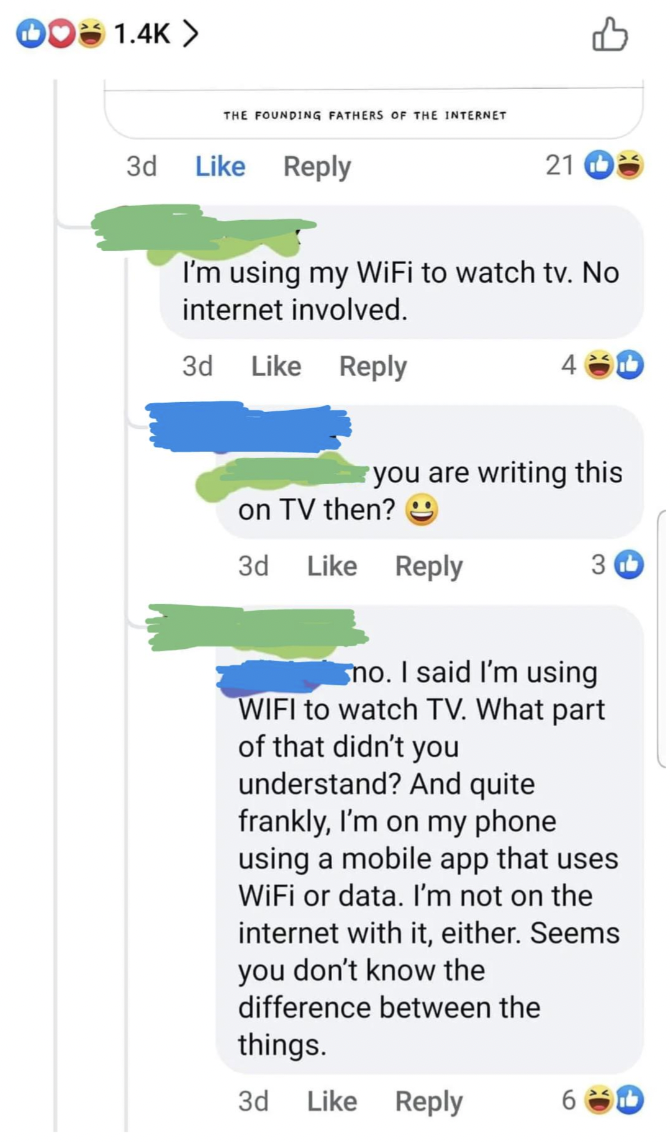 screenshot - Do > The Founding Fathers Of The Internet 3d 21 I'm using my WiFi to watch tv. No internet involved. 3d you are writing this on Tv then? 3d mo. I said I'm using Wifi to watch Tv. What part of that didn't you understand? And quite frankly, I'm