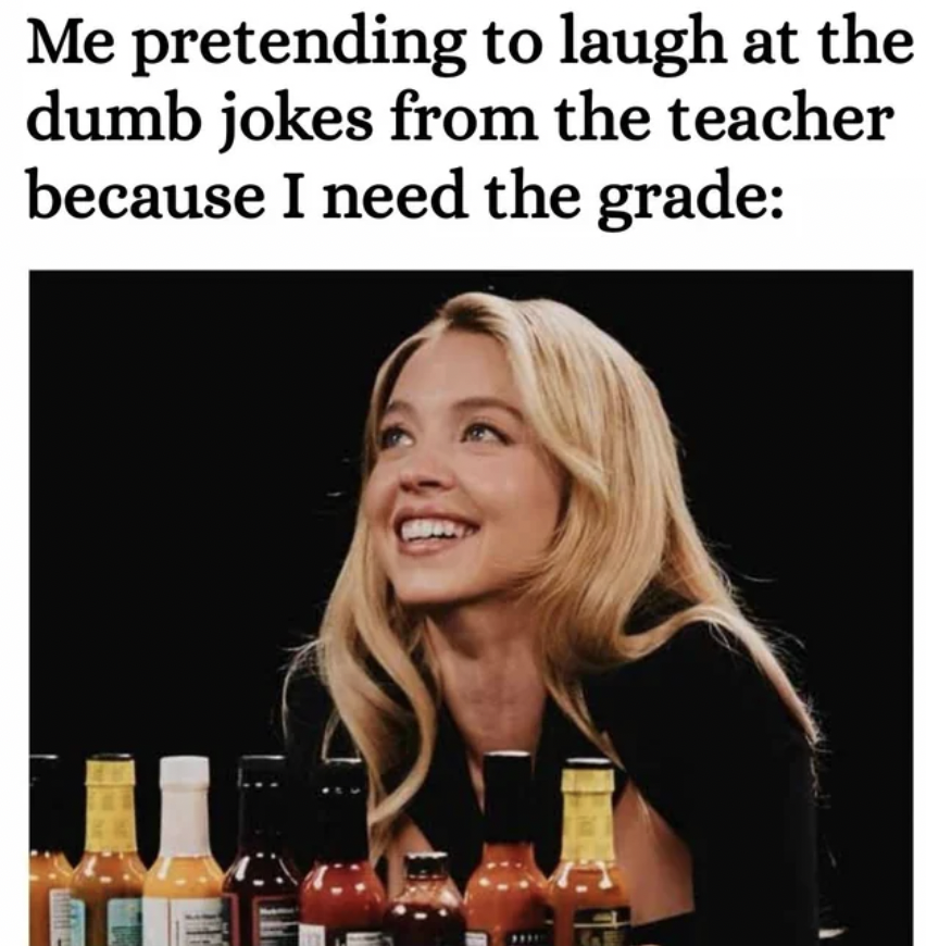 sydney sweeney memes - Me pretending to laugh at the dumb jokes from the teacher because I need the grade