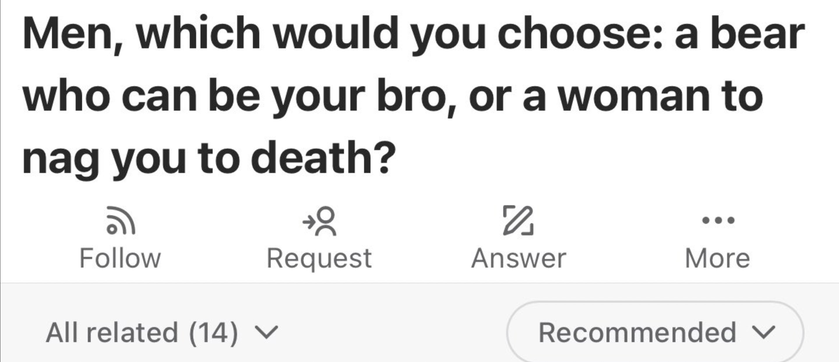 number - Men, which would you choose a bear who can be your bro, or a woman to nag you to death? Request Answer More All related 14 Recommended