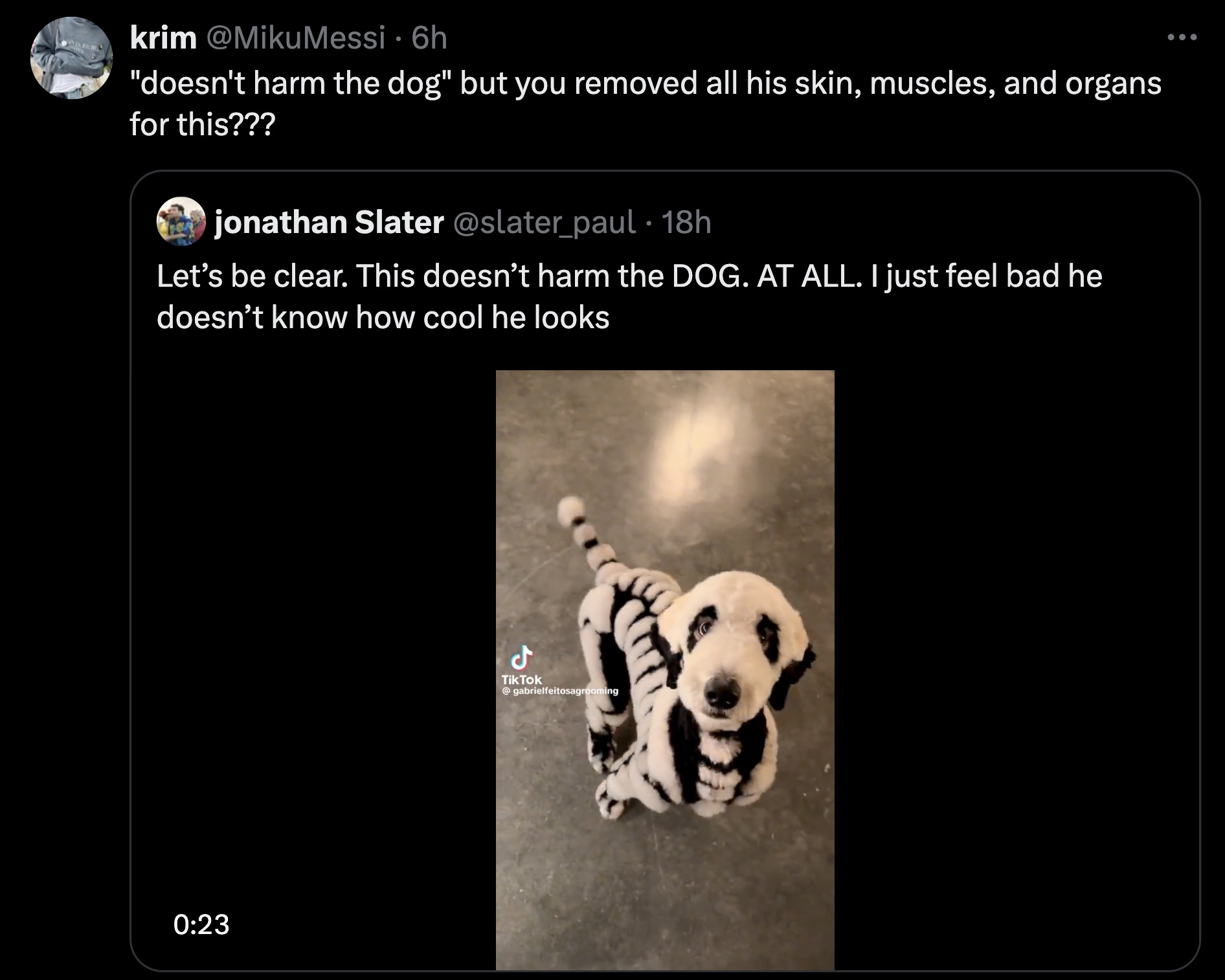 screenshot - krim . 6h "doesn't harm the dog" but you removed all his skin, muscles, and organs for this??? jonathan Slater 18h Let's be clear. This doesn't harm the Dog. At All. I just feel bad he doesn't know how cool he looks TikTok