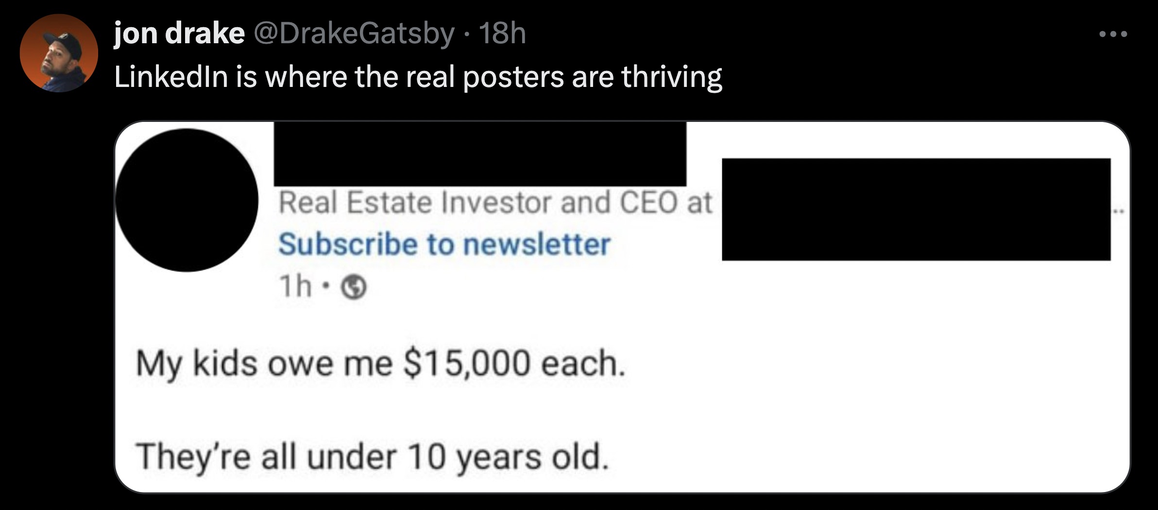 screenshot - jon drake 18h LinkedIn is where the real posters are thriving Real Estate Investor and Ceo at Subscribe to newsletter 1h> My kids owe me $15,000 each. They're all under 10 years old.