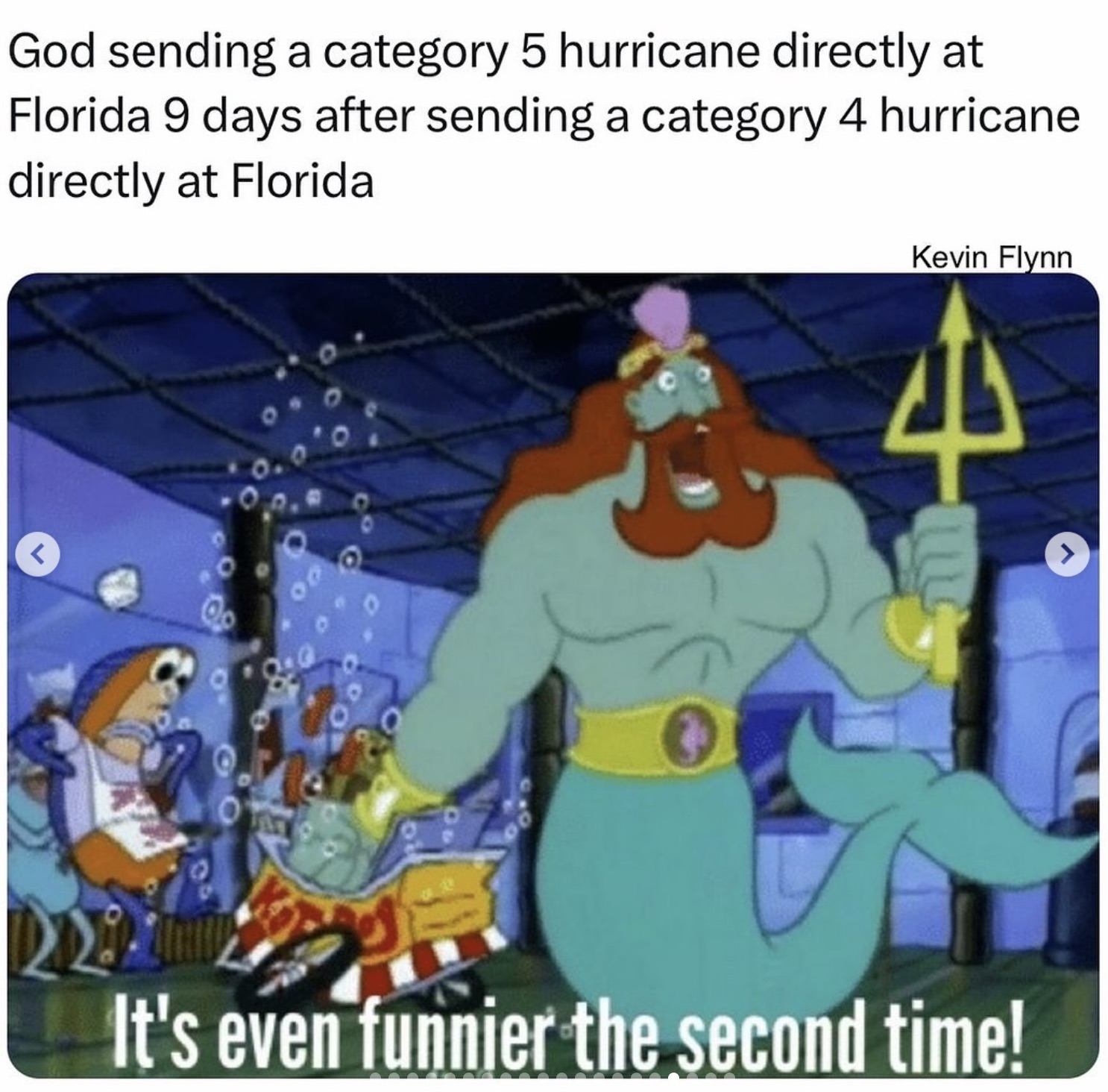 its even funnier a second time - God sending a category 5 hurricane directly at Florida 9 days after sending a category 4 hurricane directly at Florida L Kevin Flynn It's even funnier the second time!