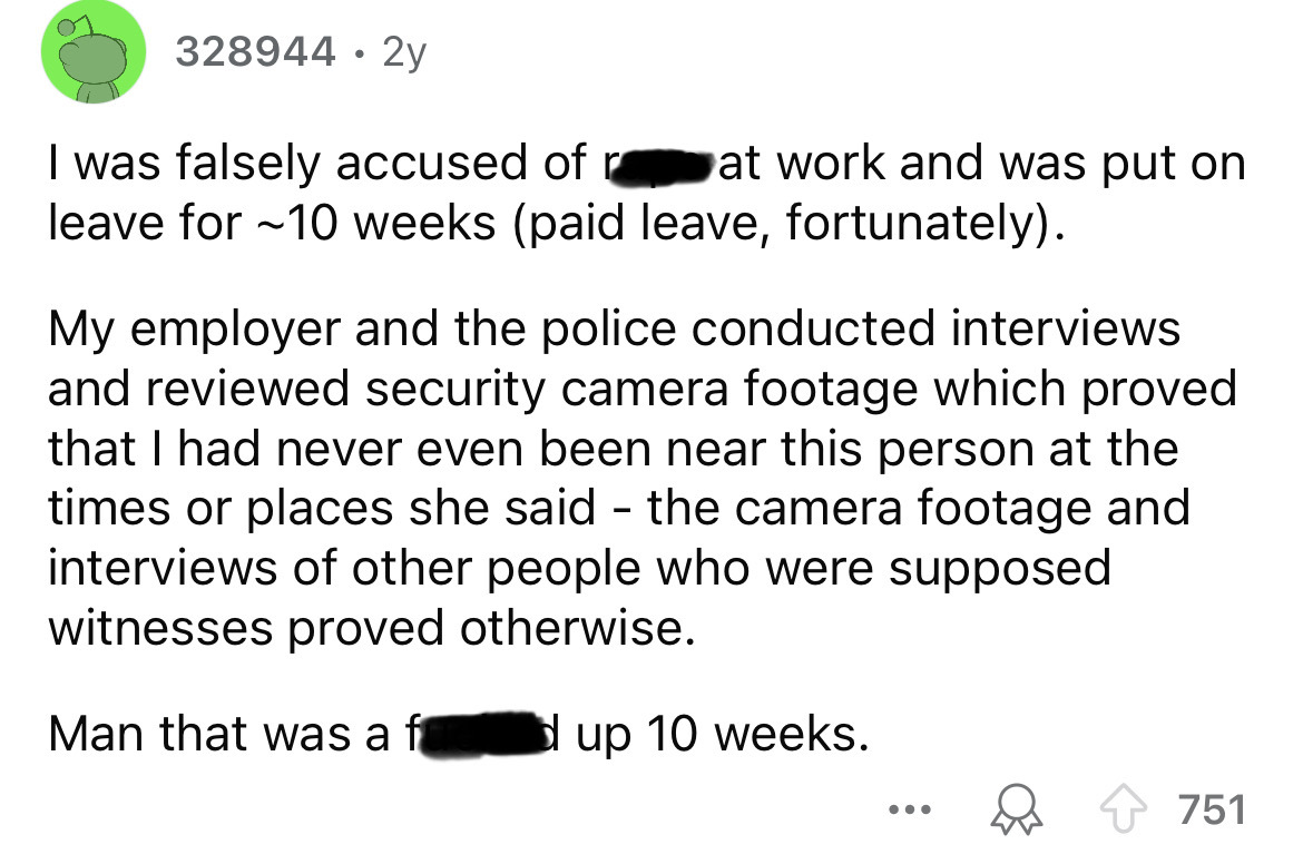 screenshot - 328944 2y I was falsely accused of at work and was put on leave for ~10 weeks paid leave, fortunately. My employer and the police conducted interviews and reviewed security camera footage which proved that I had never even been near this pers