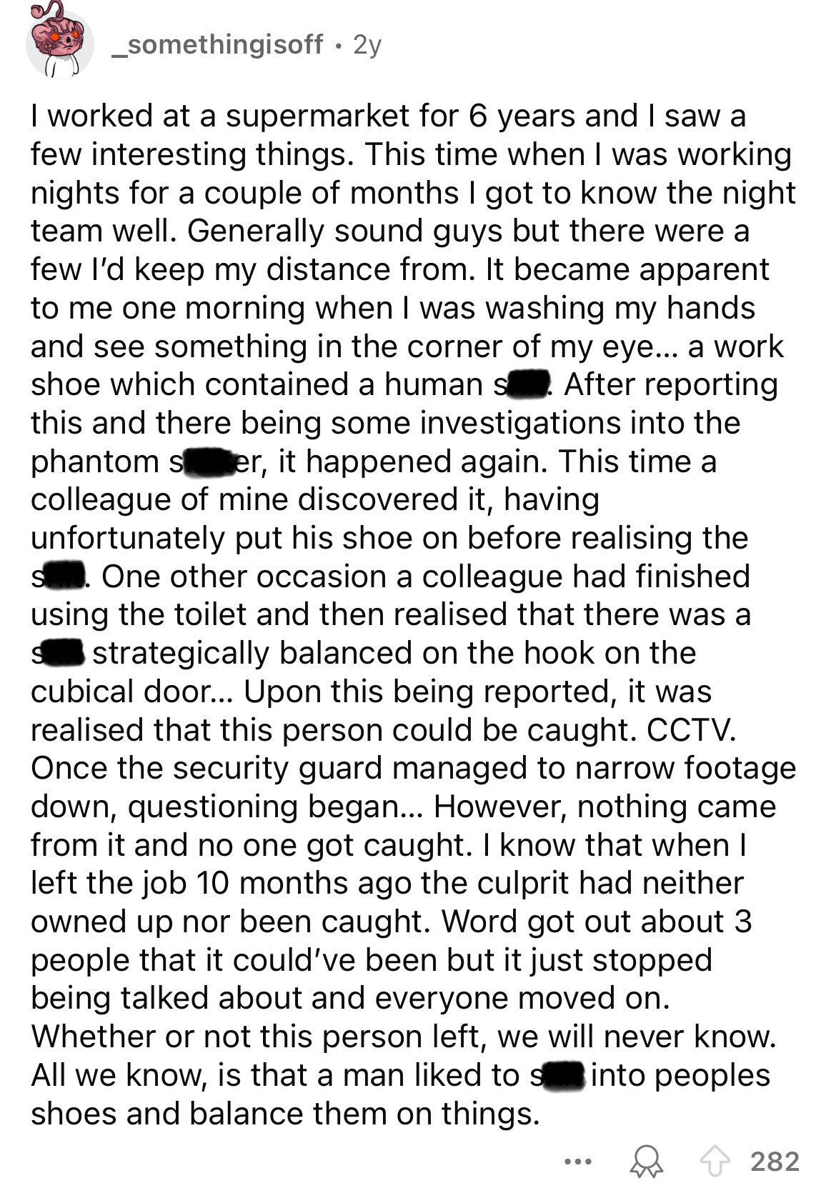 document - _somethingisoff. 2y I worked at a supermarket for 6 years and I saw a few interesting things. This time when I was working nights for a couple of months I got to know the night team well. Generally sound guys but there were a few I'd keep my di