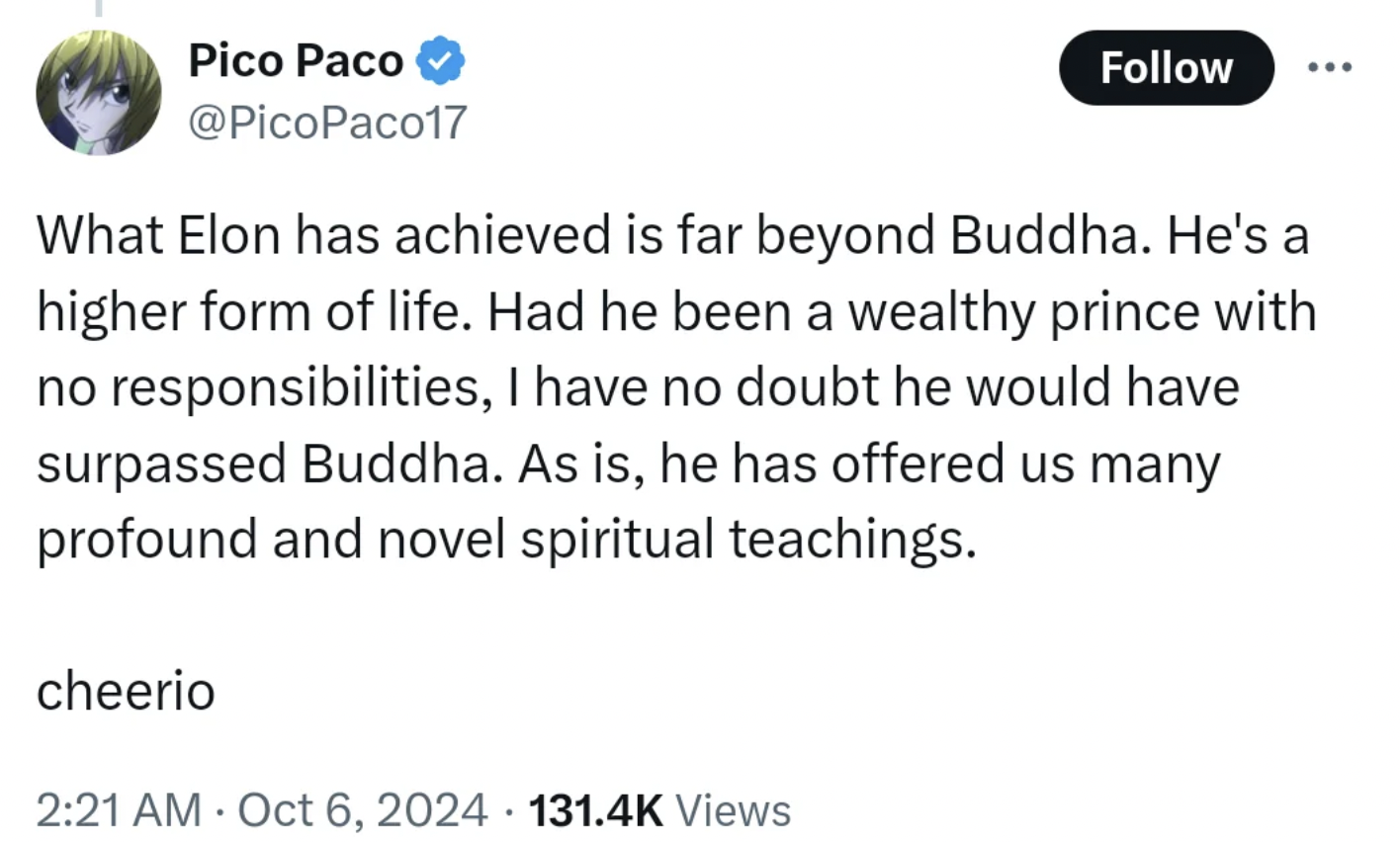 screenshot - Pico Paco What Elon has achieved is far beyond Buddha. He's a higher form of life. Had he been a wealthy prince with no responsibilities, I have no doubt he would have surpassed Buddha. As is, he has offered us many profound and novel spiritu