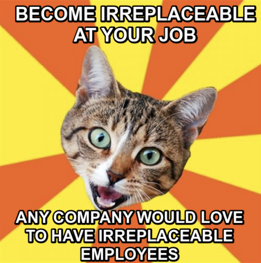 bad advice cat meme - Become Irreplaceable At Your Job Any Company Would Love To Have Irreplaceable Employees