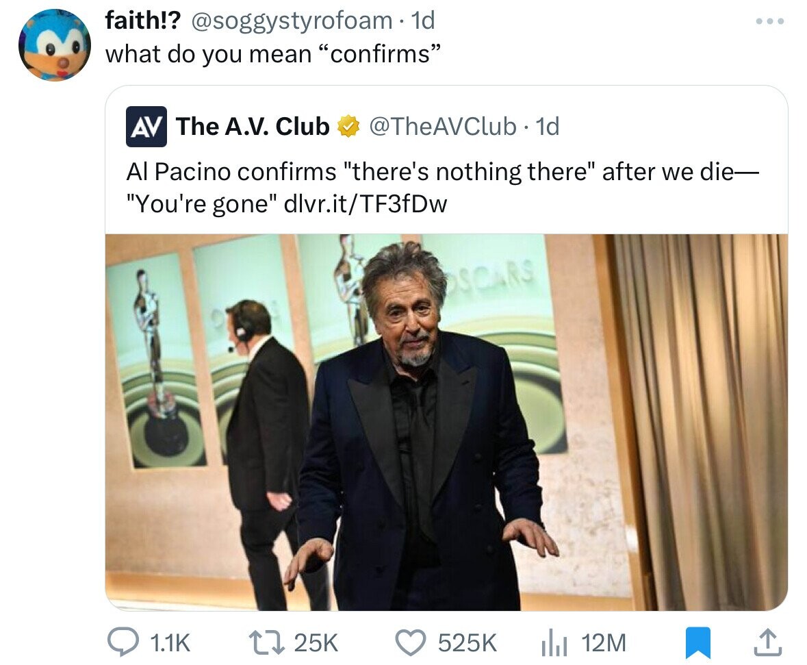 oscars drunk al pacino - faith!? . 1d what do you mean "confirms" Av The A.V. Club 1d Al Pacino confirms "there's nothing there" after we die "You're gone" dlvr.itTF3fDw Oscars 12M