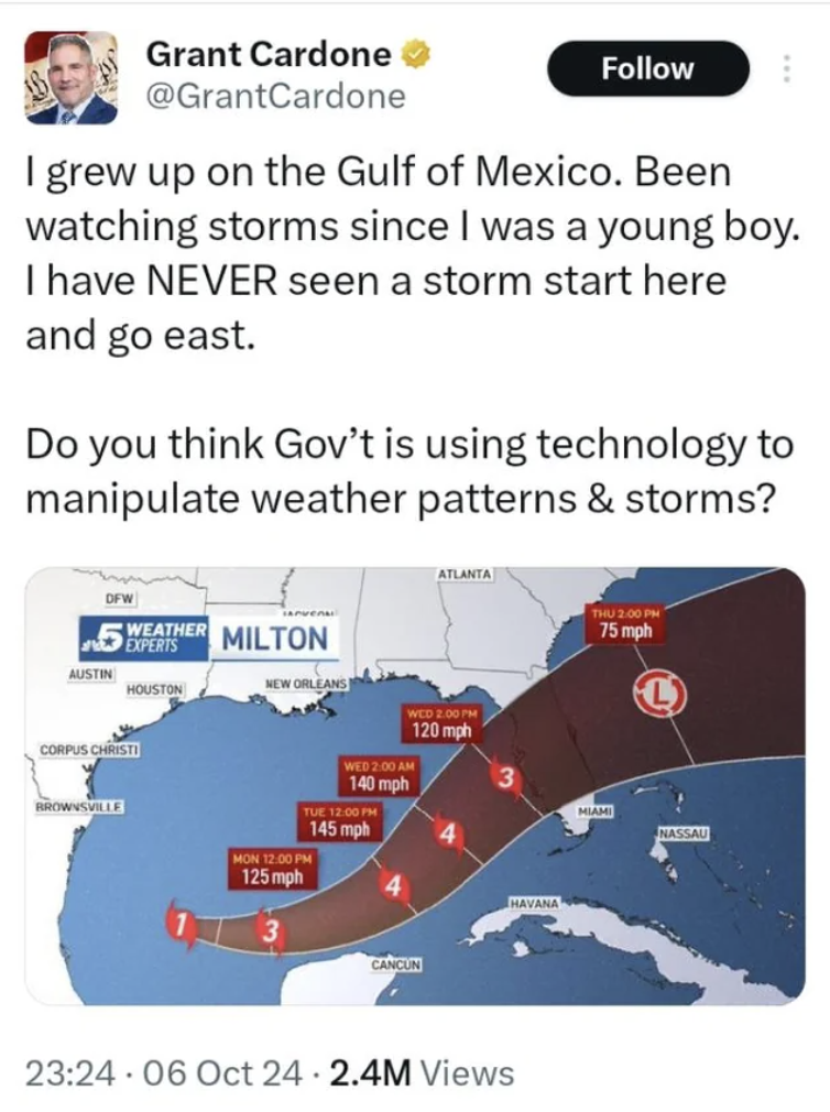 screenshot - Grant Cardone I grew up on the Gulf of Mexico. Been watching storms since I was a young boy. I have Never seen a storm start here and go east. Do you think Gov't is using technology to manipulate weather patterns & storms? Weather Milton Aust