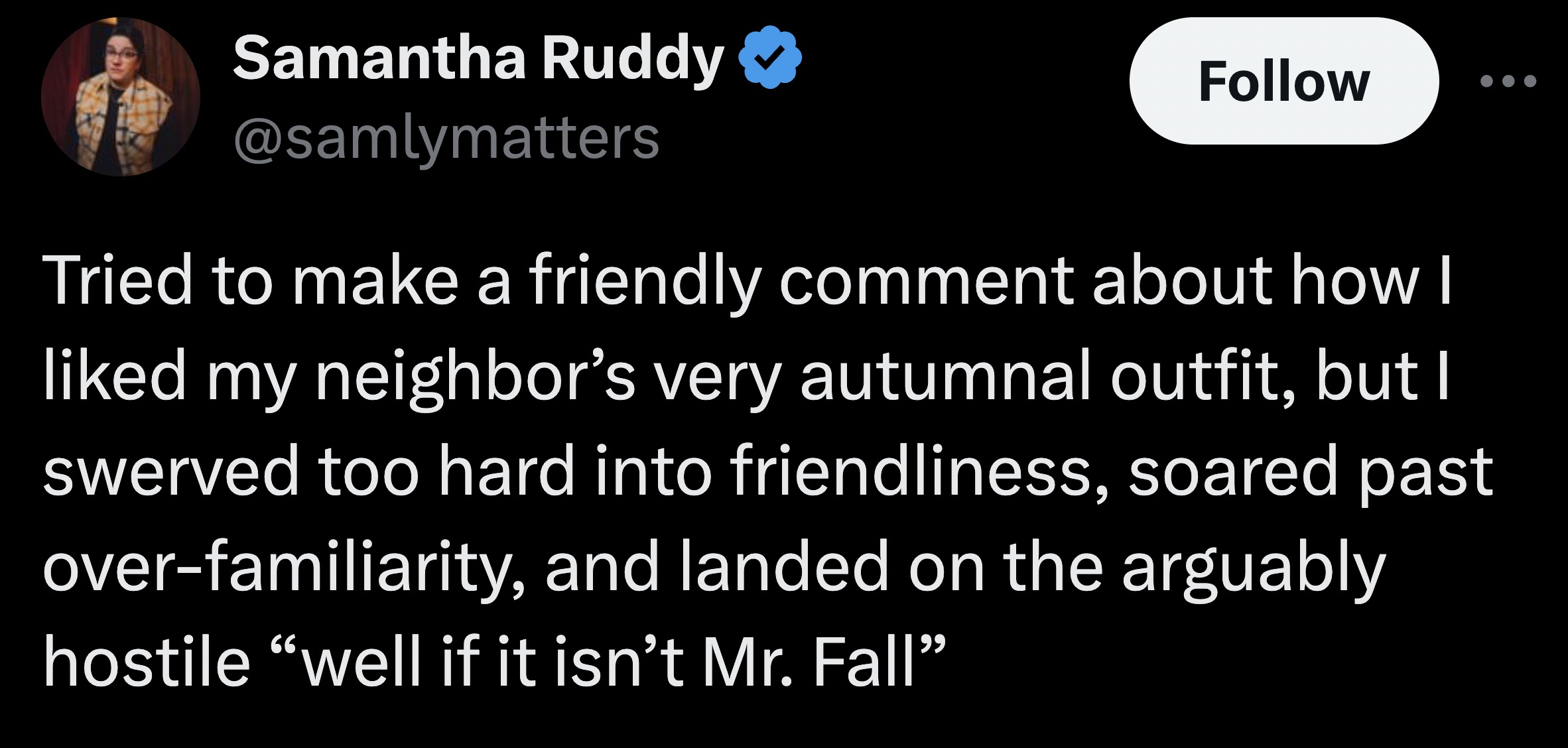 parallel - Samantha Ruddy Tried to make a friendly comment about how I d my neighbor's very autumnal outfit, but I swerved too hard into friendliness, soared past overfamiliarity, and landed on the arguably hostile well if it isn't Mr. Fall