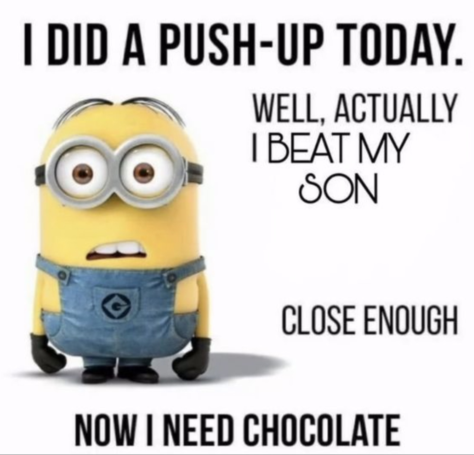 did a pushup today minion meme - I Did A PushUp Today. Well, Actually I Beat My Son Close Enough Now I Need Chocolate