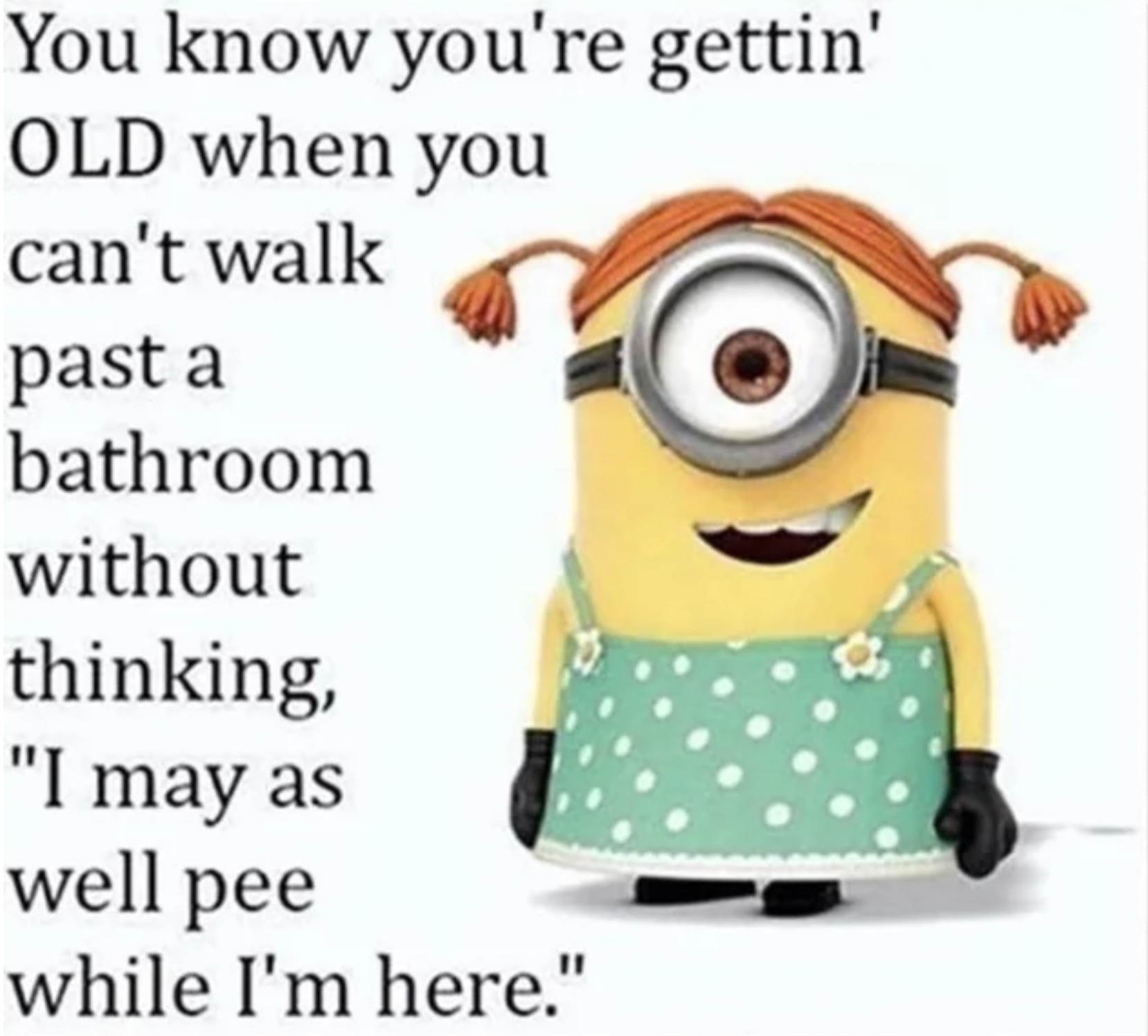 disturbing minions - You know you're gettin' Old when you can't walk past a bathroom without thinking, "I may as well pee while I'm here."