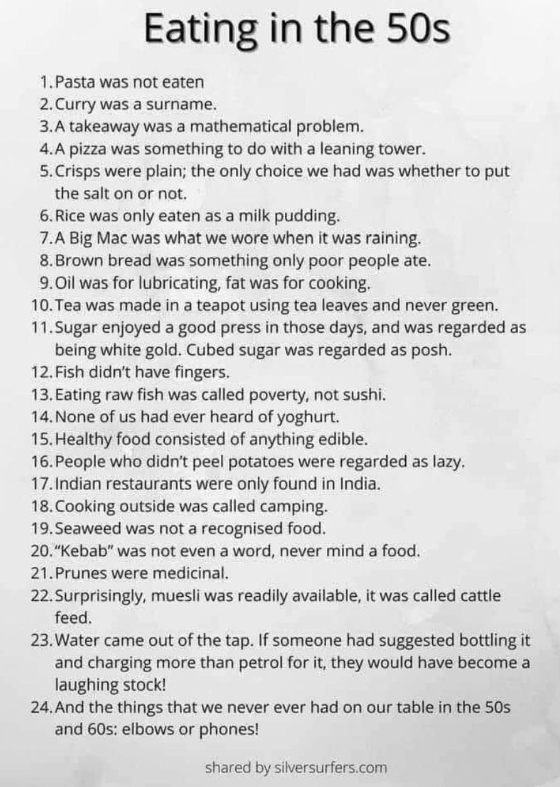 document - Eating in the 50s 1. Pasta was not eaten 2. Curry was a surname. 3.A takeaway was a mathematical problem. 4.A pizza was something to do with a leaning tower. 5. Crisps were plain; the only choice we had was whether to put the salt on or not. 6.