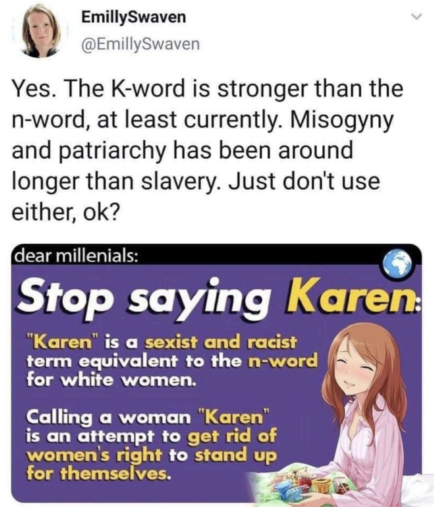 Meme - EmillySwaven Yes. The Kword is stronger than the nword, at least currently. Misogyny and patriarchy has been around longer than slavery. Just don't use either, ok? dear millenials Stop saying Karen "Karen" is a sexist and racist term equivalent to 