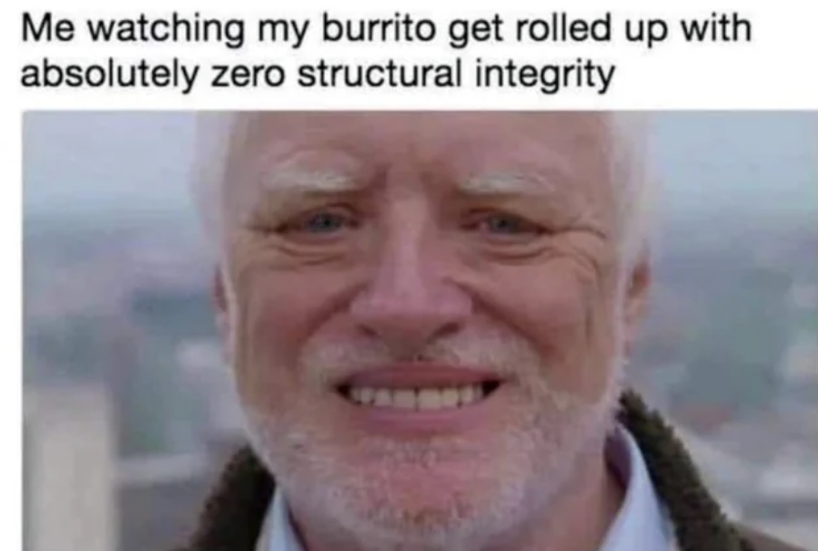 hello darkness my old friend memes - Me watching my burrito get rolled up with absolutely zero structural integrity