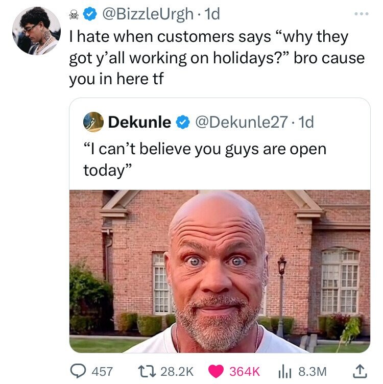 kurt angle meme - . 1d I hate when customers says "why they got y'all working on holidays?" bro cause you in here tf Dekunle .1d "I can't believe you guys are open today" 457 t 8.3M