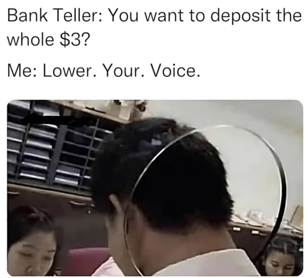 bank teller meme lower your voice - Bank Teller You want to deposit the whole $3? Me Lower. Your. Voice.