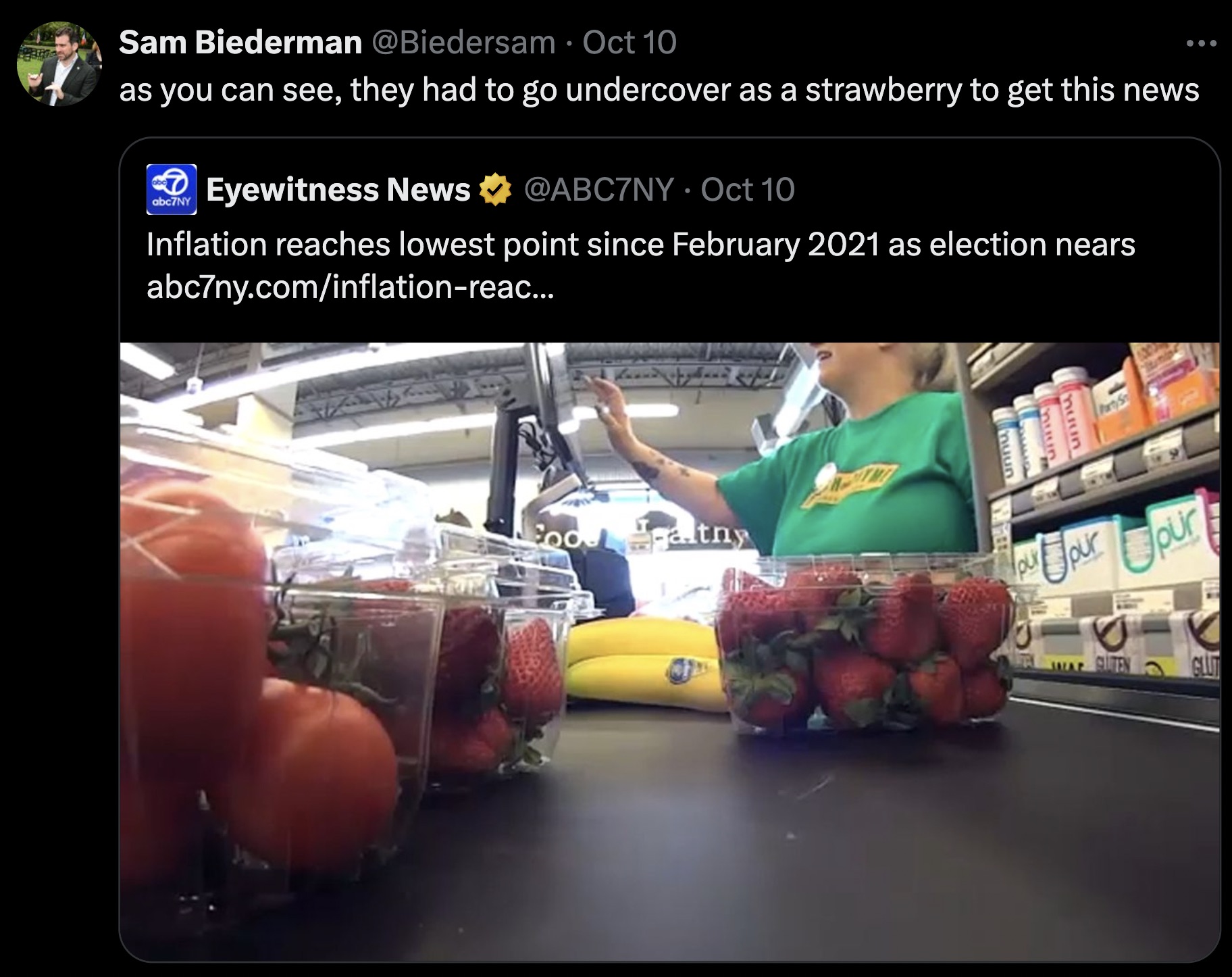 screenshot - Sam Biederman Oct 10 as you can see, they had to go undercover as a strawberry to get this news Eyewitness News Oct 10 Inflation reaches lowest point since as election nears abc7ny.cominflationreac... abc7NY 4444 muun muun tny Your our pur Cu