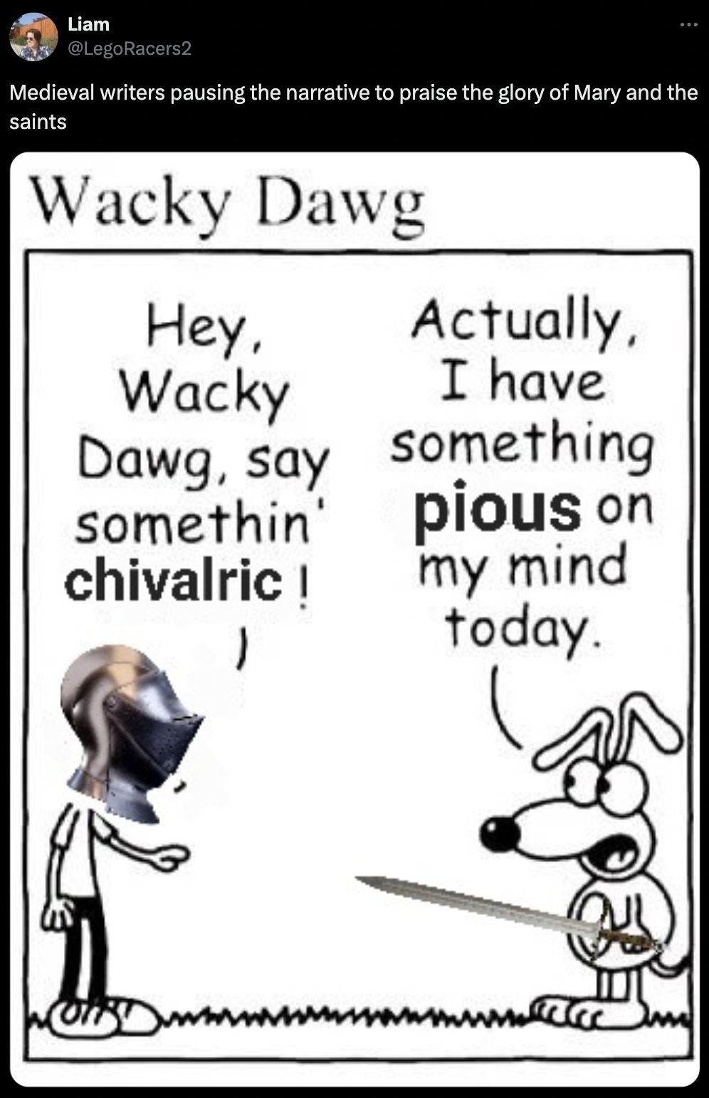 cartoon - Liam LegoRacers2 Medieval writers pausing the narrative to praise the glory of Mary and the saints Wacky Dawg Hey, Wacky Actually, I have Dawg, say something somethin' pious on chivalric ! my mind today.