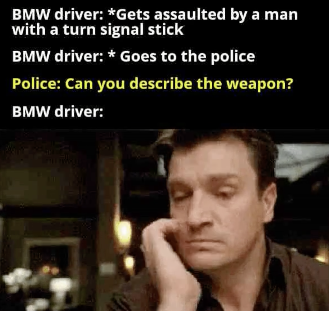 firefly nathan gif - Bmw driver Gets assaulted by a man with a turn signal stick Bmw driver Goes to the police Police Can you describe the weapon? Bmw driver