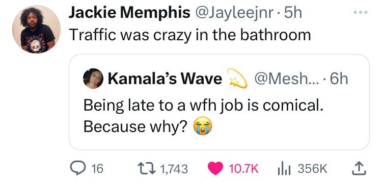 screenshot - Jackie Memphis . 5h Traffic was crazy in the bathroom O Kamala's Wave .... 6h Being late to a wfh job is comical. Because why? 16 1,743 Il