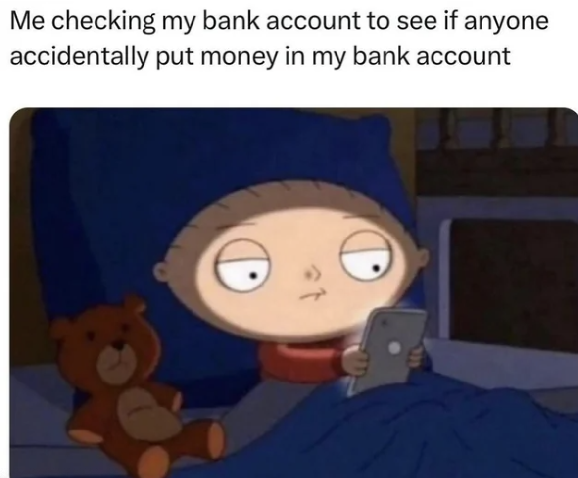 stewie griffin on phone - Me checking my bank account to see if anyone accidentally put money in my bank account