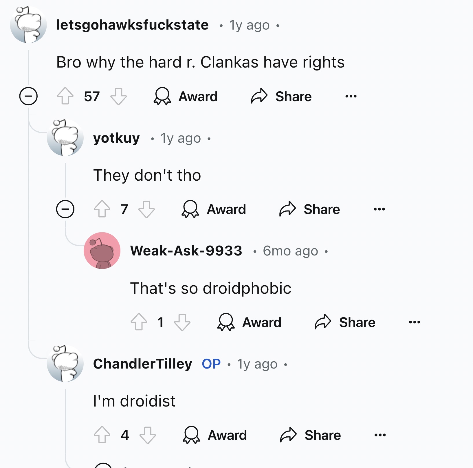 screenshot - letsgohawksfuckstate 1y ago. Bro why the hard r. Clankas have rights 57 Award yotkuy 1y ago They don't tho 7 Award 6mo ago . WeakAsk9933 That's so droidphobic 1 & Award ChandlerTilley Op 1y ago I'm droidist 4 > Award