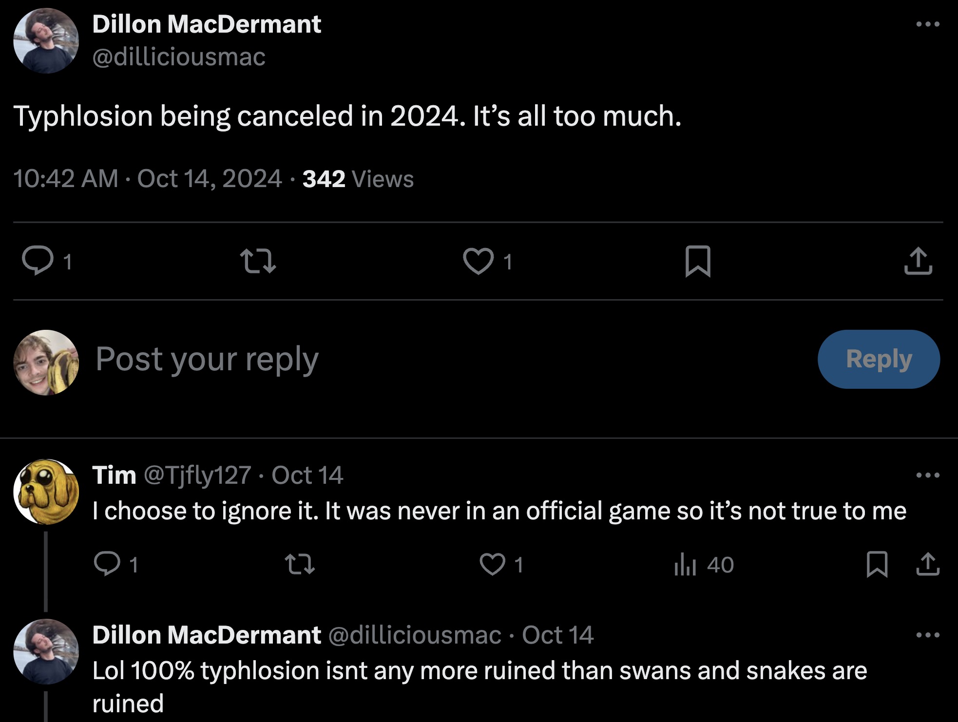 screenshot - Dillon MacDermant Typhlosion being canceled in 2024. It's all too much. 342 Views 1 27 Post your 1 Tim .Oct 14 I choose to ignore it. It was never in an official game so it's not true to me 1 27 1 ili 40 Dillon MacDermant Oct 14 Lol 100% typh