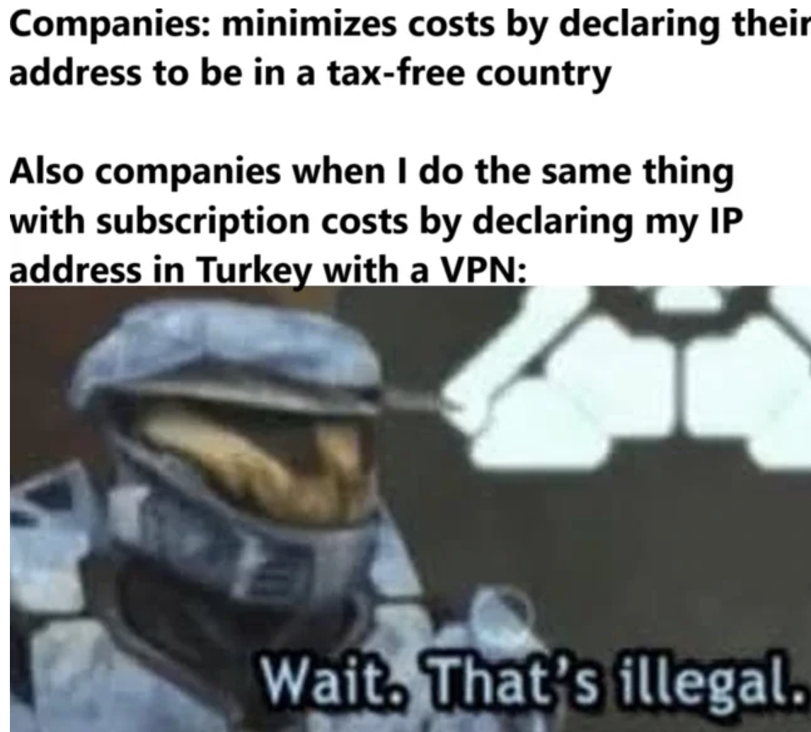 halo vs fortnite memes - Companies minimizes costs by declaring their address to be in a taxfree country Also companies when I do the same thing with subscription costs by declaring my Ip address in Turkey with a Vpn Wait. That's illegal.