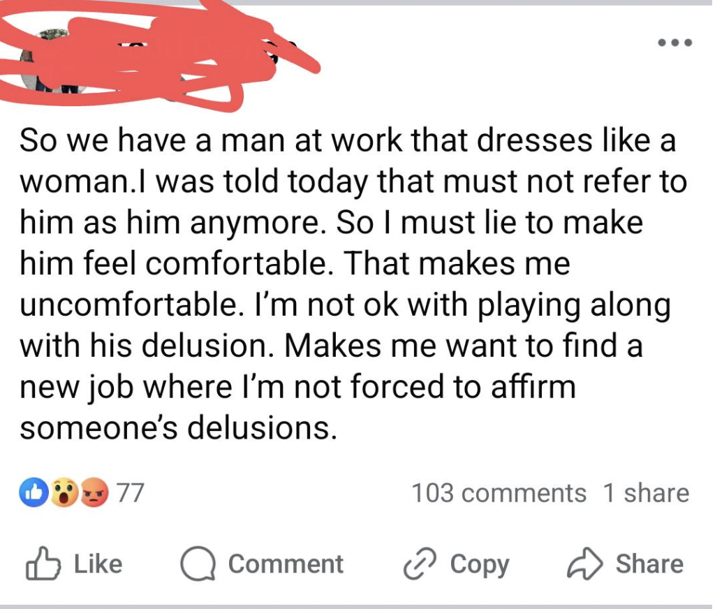 screenshot - So we have a man at work that dresses a woman.I was told today that must not refer to him as him anymore. So I must lie to make him feel comfortable. That makes me uncomfortable. I'm not ok with playing along with his delusion. Makes me want 