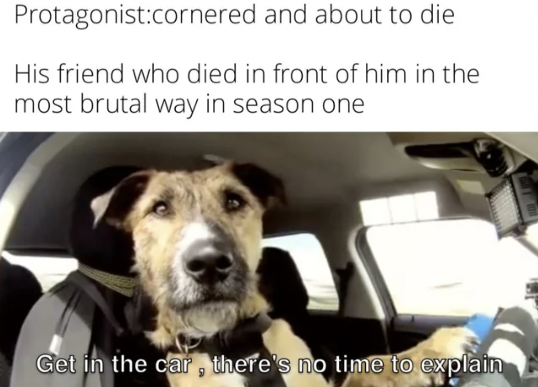 Protagonistcornered and about to die His friend who died in front of him in the most brutal way in season one Get in the car, there's no time to explain